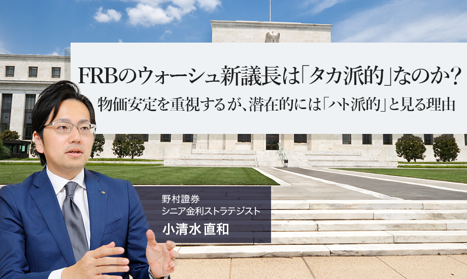 FRBのウォーシュ新議長は「タカ派的」なのか？　物価安定を重視するが、潜在的には「ハト派的」と見る理由　野村證券・小清水直和のイメージ
