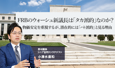FRBのウォーシュ新議長は「タカ派的」なのか？　物価安定を重視するが、潜在的には「ハト派的」と見る理由　野村證券・小清水直和のイメージ