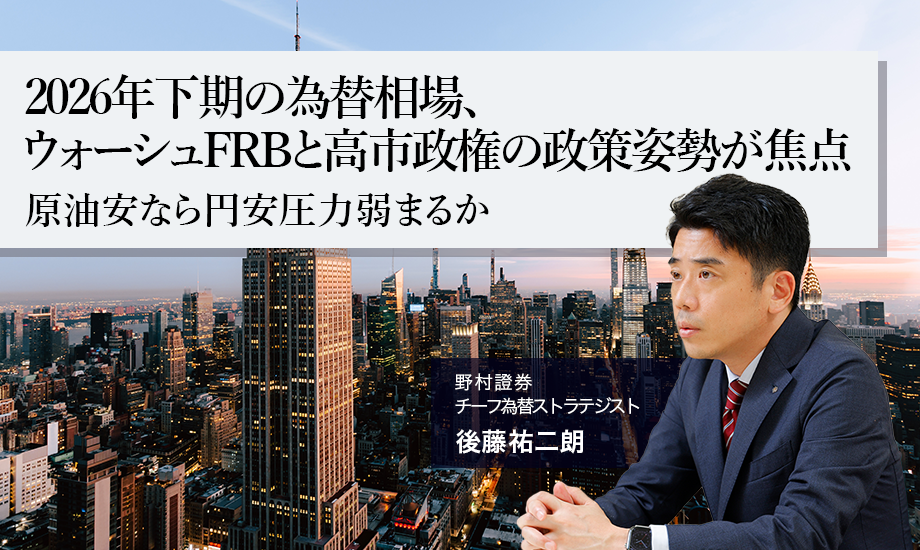 2026年下期の為替相場、ウォーシュFRBと高市政権の政策姿勢が焦点　原油安なら円安圧力弱まるか　野村證券・後藤祐二朗のイメージ