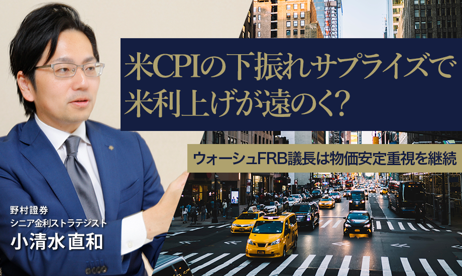 米CPIの下振れサプライズで米利上げが遠のく？　ウォーシュFRB議長は物価安定重視を継続　野村證券・小清水直和のイメージ