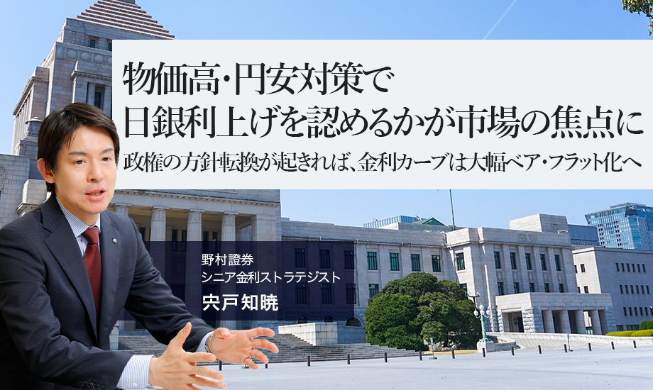 物価高・円安対策で日銀利上げを認めるかが市場の焦点に　政権の方針転換が起きれば、金利カーブは大幅ベア・フラット化へ　野村證券・宍戸知暁のイメージ