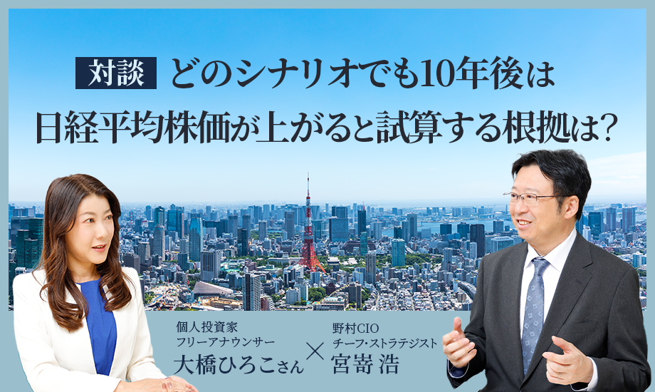 ［対談］どのシナリオでも10年後は日経平均株価が上がると試算する根拠は？　フリーアナウンサー・大橋ひろこさん×野村CIOチーフ・ストラテジスト・宮嵜浩のイメージ