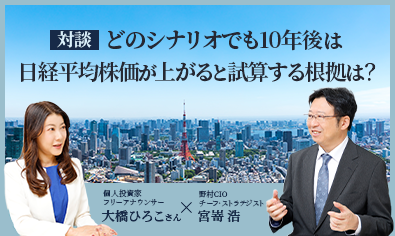 ［対談］どのシナリオでも10年後は日経平均株価が上がると試算する根拠は？　フリーアナウンサー・大橋ひろこさん×野村CIOチーフ・ストラテジスト・宮嵜浩のイメージ