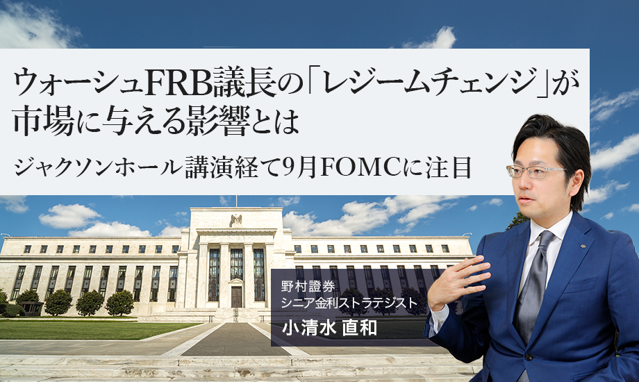 ウォーシュFRB議長の「レジームチェンジ」が市場に与える影響とは　ジャクソンホール講演経て9月FOMCに注目　野村證券・小清水直和のイメージ