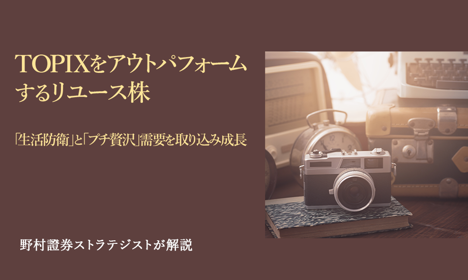 TOPIXをアウトパフォームするリユース株　「生活防衛」と「プチ贅沢」需要を取り込み成長　野村證券ストラテジストが解説のイメージ
