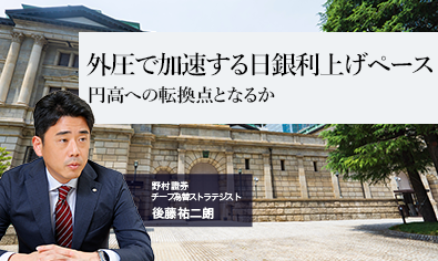 外圧で加速する日銀利上げペース　円高への転換点となるか　野村證券・後藤祐二朗のイメージ