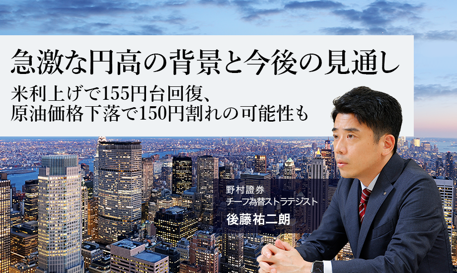 急激な円高の背景と今後の見通し　米利上げで155円台回復、原油価格下落で150円割れの可能性も　野村證券・後藤祐二朗のイメージ