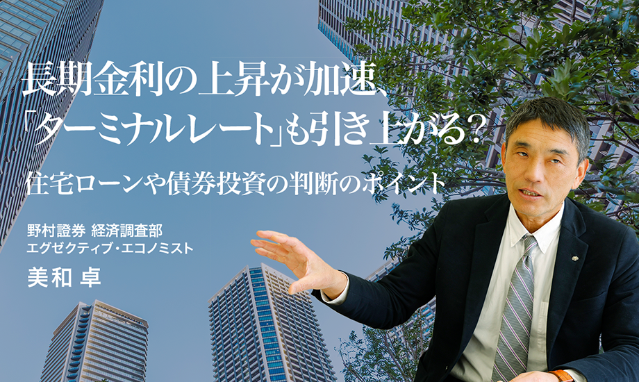 長期金利の上昇が加速、「ターミナルレート」も引き上がる？　住宅ローンや債券投資の判断のポイント　野村證券・美和卓のイメージ