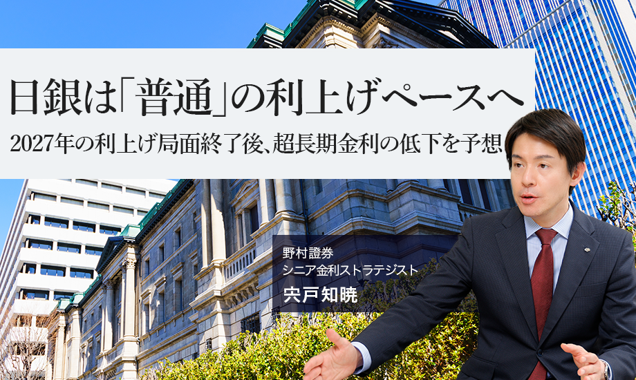 日銀は「普通」の利上げペースへ　2027年の利上げ局面終了後、超長期金利の低下を予想　野村證券・宍戸知暁のイメージ