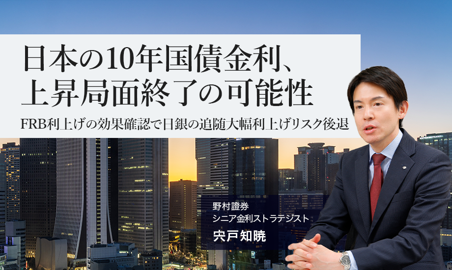 日本の10年国債金利、上昇局面終了の可能性　FRB利上げの効果確認で日銀の追随大幅利上げリスク後退　野村證券・宍戸知暁のイメージ
