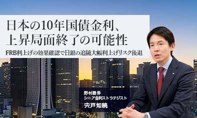 日本の10年国債金利、上昇局面終了の可能性　FRB利上げの効果確認で日銀の追随大幅利上げリスク後退　野村證券・宍戸知暁のイメージ