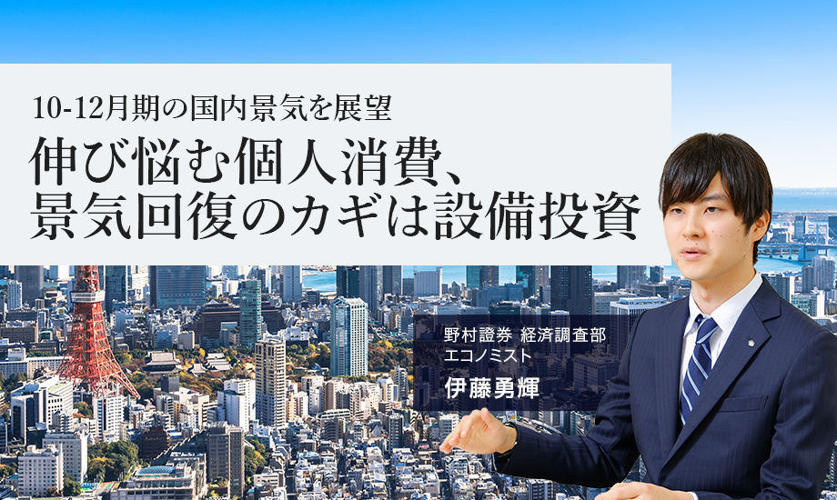 10-12月期の国内景気を展望　伸び悩む個人消費、景気回復のカギは設備投資　野村證券・伊藤勇輝のイメージ
