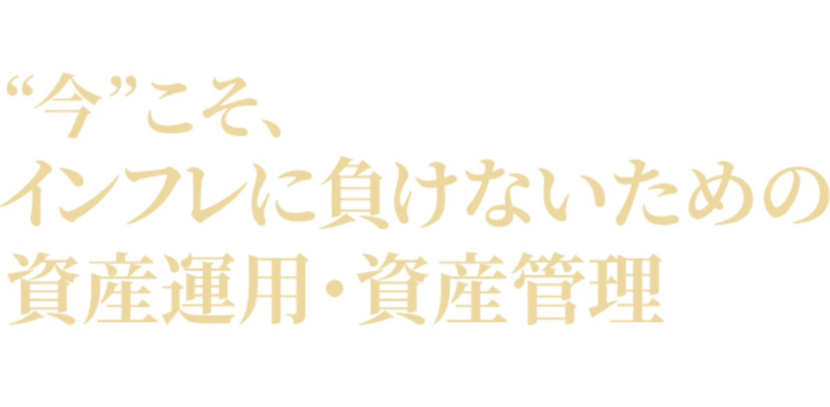 何もしないことが、リスクになる時代。“今”こそ、インフレに負けないための資産運用・資産管理を考えませんか